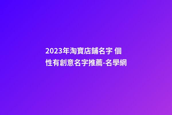 2023年淘寶店鋪名字 個性有創意名字推薦-名學網-第1張-店鋪起名-玄機派